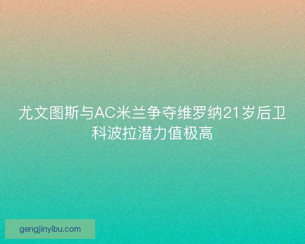 尤文图斯与AC米兰争夺维罗纳21岁后卫科波拉潜力值极高
