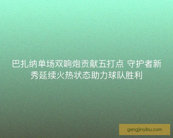 巴扎纳单场双响炮贡献五打点 守护者新秀延续火热状态助力球队胜利