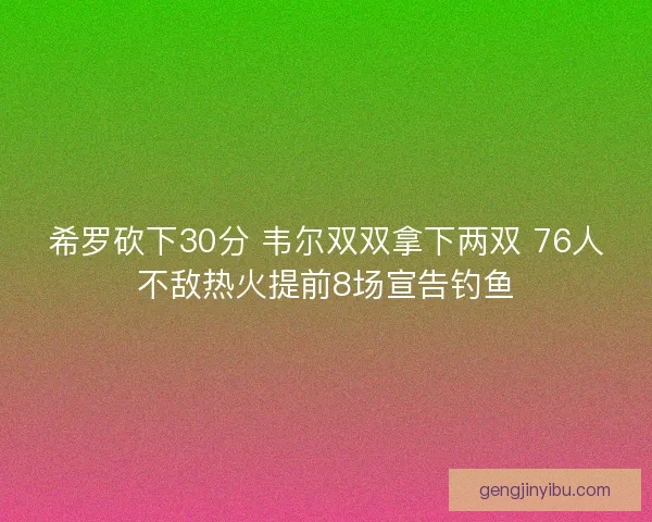 希罗砍下30分 韦尔双双拿下两双 76人不敌热火提前8场宣告钓鱼