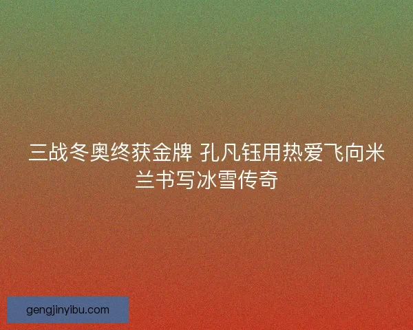 三战冬奥终获金牌 孔凡钰用热爱飞向米兰书写冰雪传奇