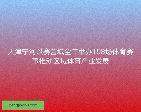 天津宁河以赛营城全年举办158场体育赛事推动区域体育产业发展