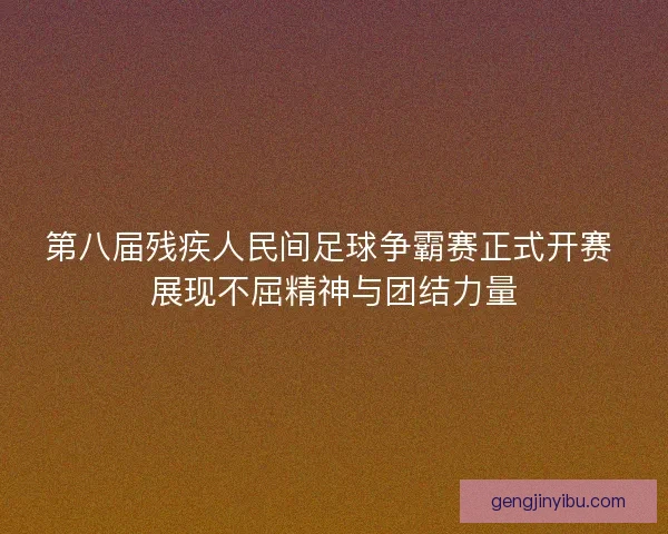 第八届残疾人民间足球争霸赛正式开赛 展现不屈精神与团结力量